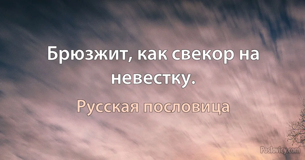 Брюзжит, как свекор на невестку. (Русская пословица)