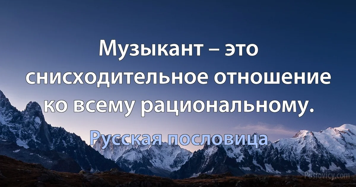 Музыкант – это снисходительное отношение ко всему рациональному. (Русская пословица)