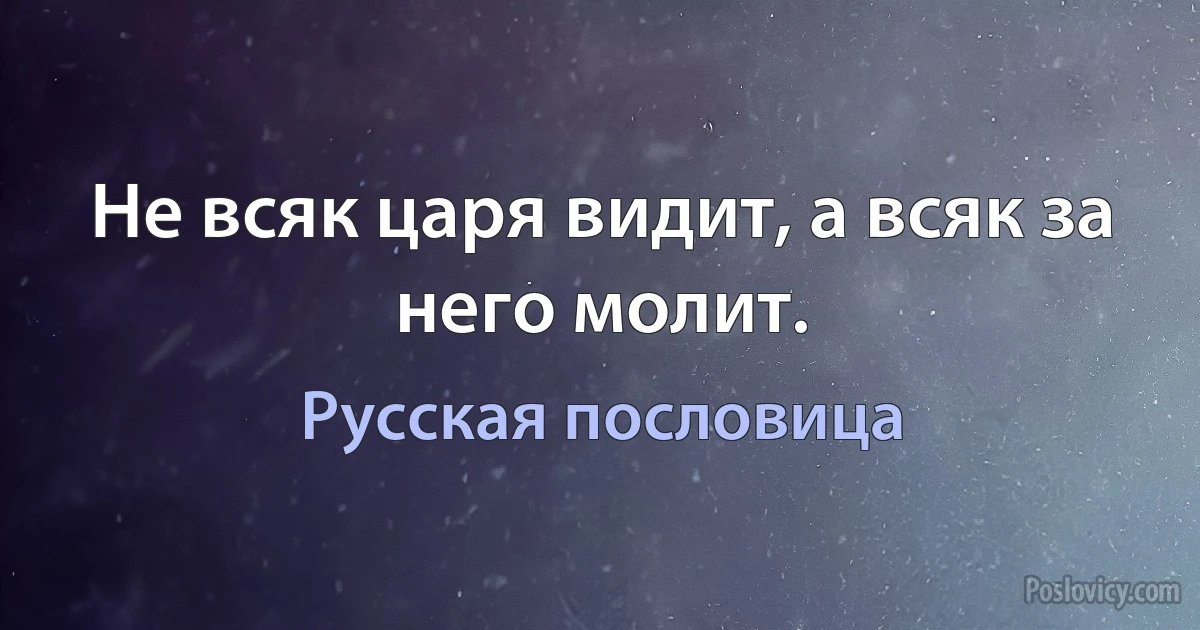 Не всяк царя видит, а всяк за него молит. (Русская пословица)