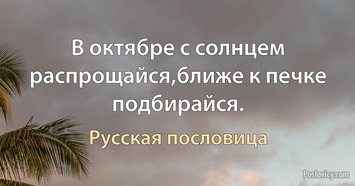 В октябре с солнцем распрощайся,ближе к печке подбирайся. (Русская пословица)