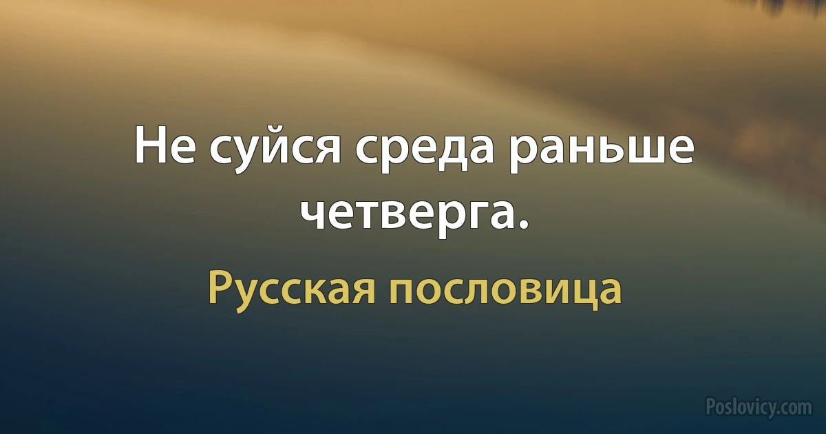 Не суйся среда раньше четверга. (Русская пословица)