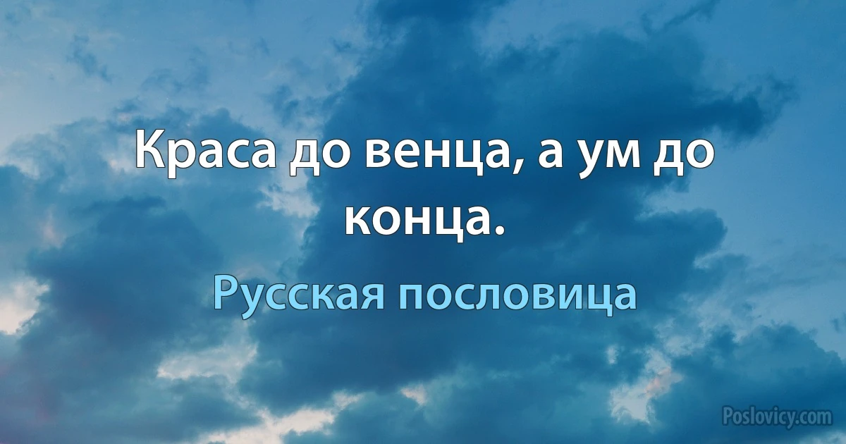 Краса до венца, а ум до конца. (Русская пословица)