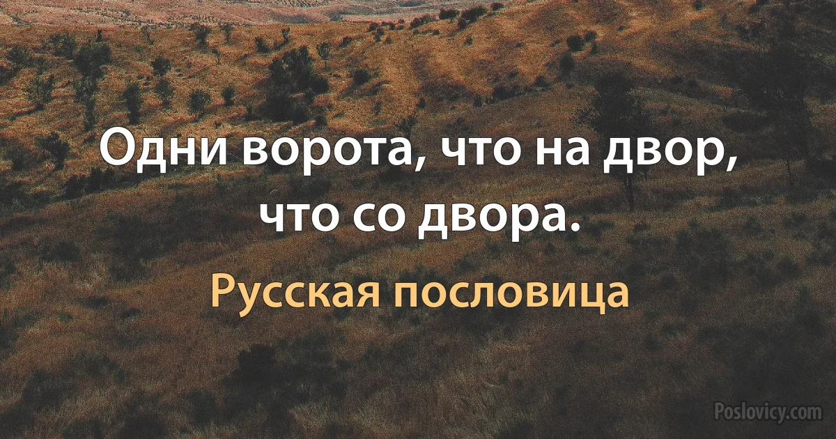 Одни ворота, что на двор, что со двора. (Русская пословица)