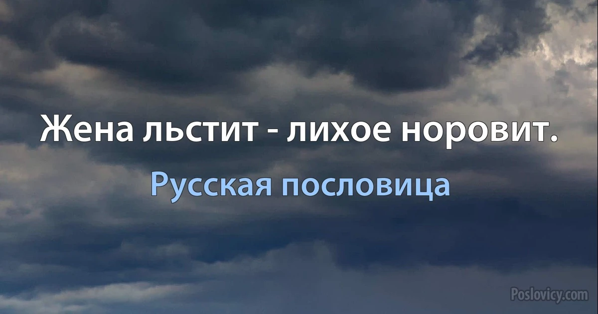 Жена льстит - лихое норовит. (Русская пословица)