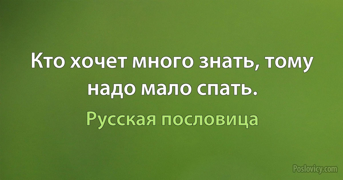 Кто хочет много знать, тому надо мало спать. (Русская пословица)