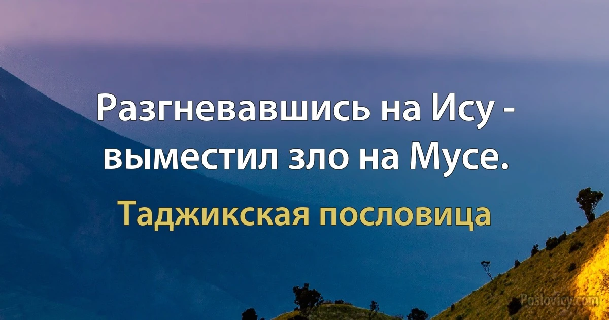 Разгневавшись на Ису - выместил зло на Мусе. (Таджикская пословица)