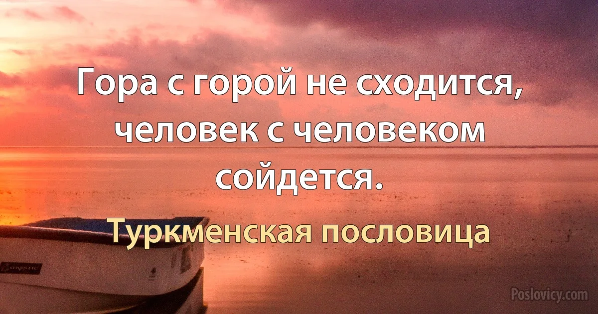 Гора с горой не сходится, человек с человеком сойдется. (Туркменская пословица)