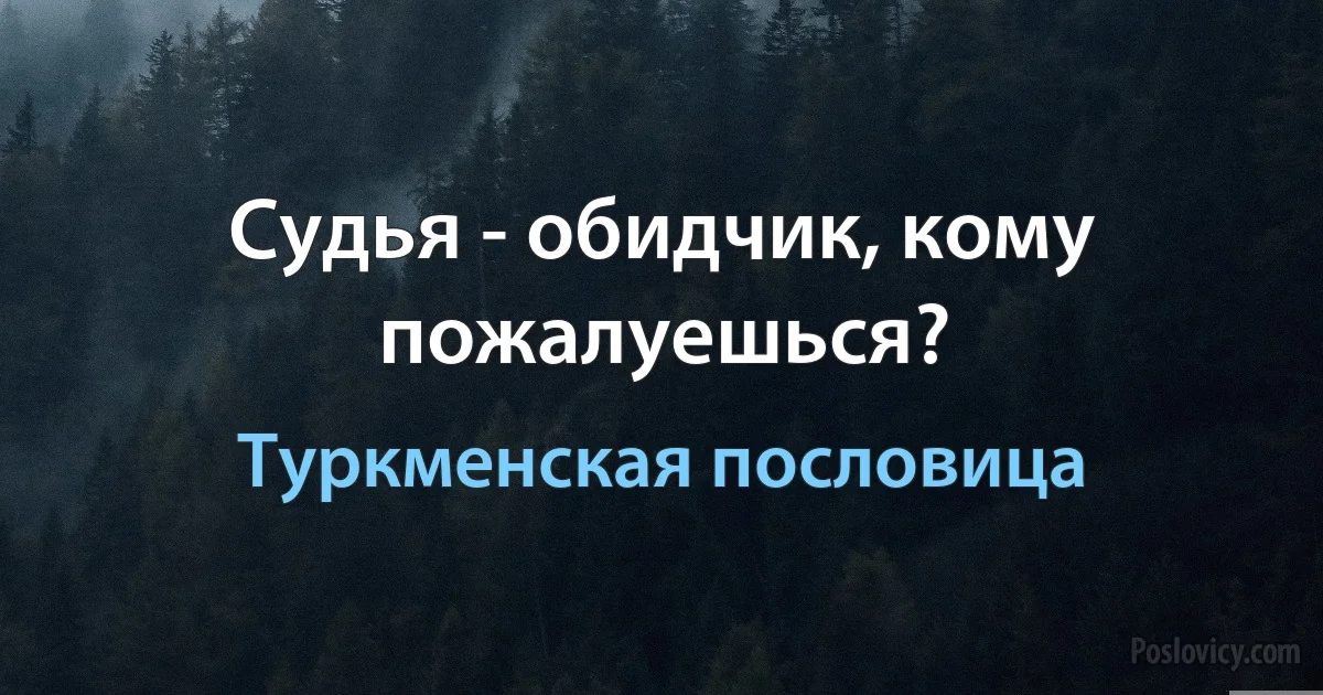 Судья - обидчик, кому пожалуешься? (Туркменская пословица)