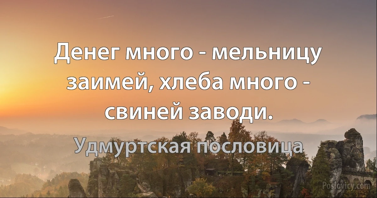 Денег много - мельницу заимей, хлеба много - свиней заводи. (Удмуртская пословица)