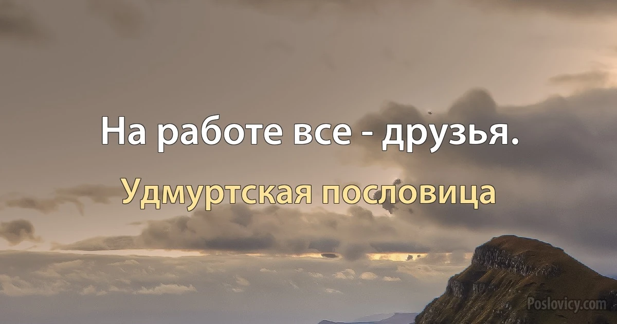 На работе все - друзья. (Удмуртская пословица)