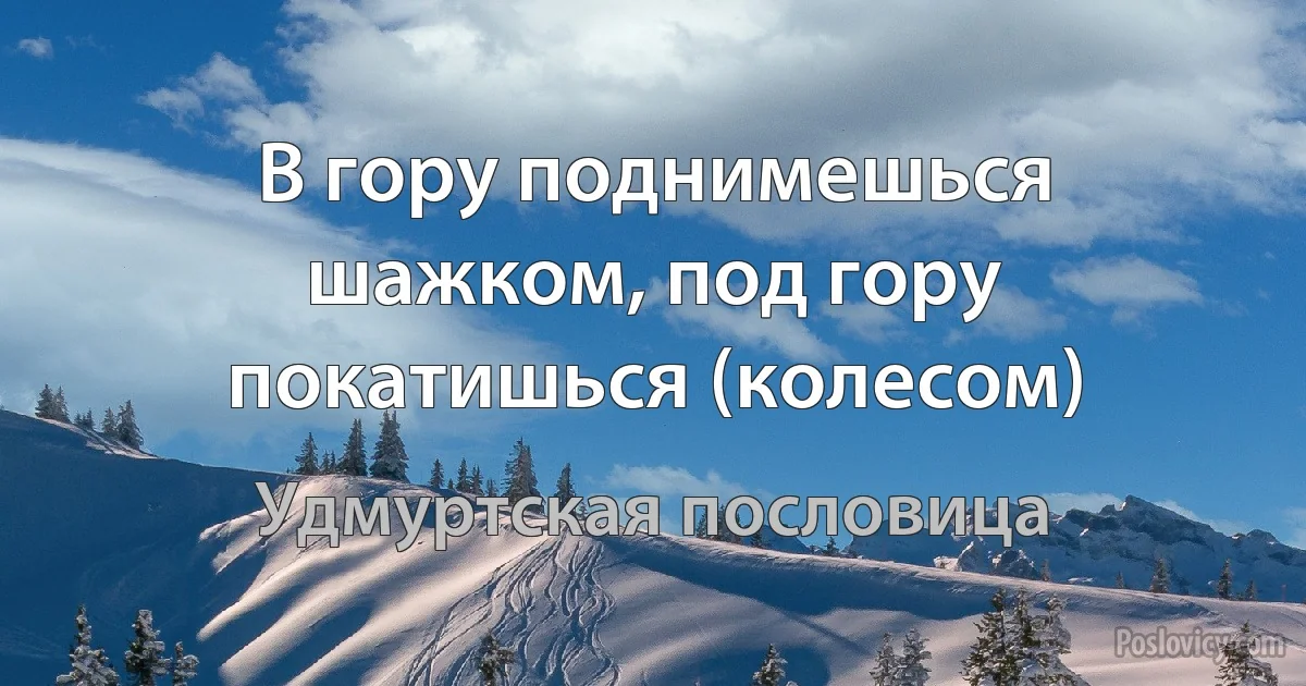 В гору поднимешься шажком, под гору покатишься (колесом) (Удмуртская пословица)