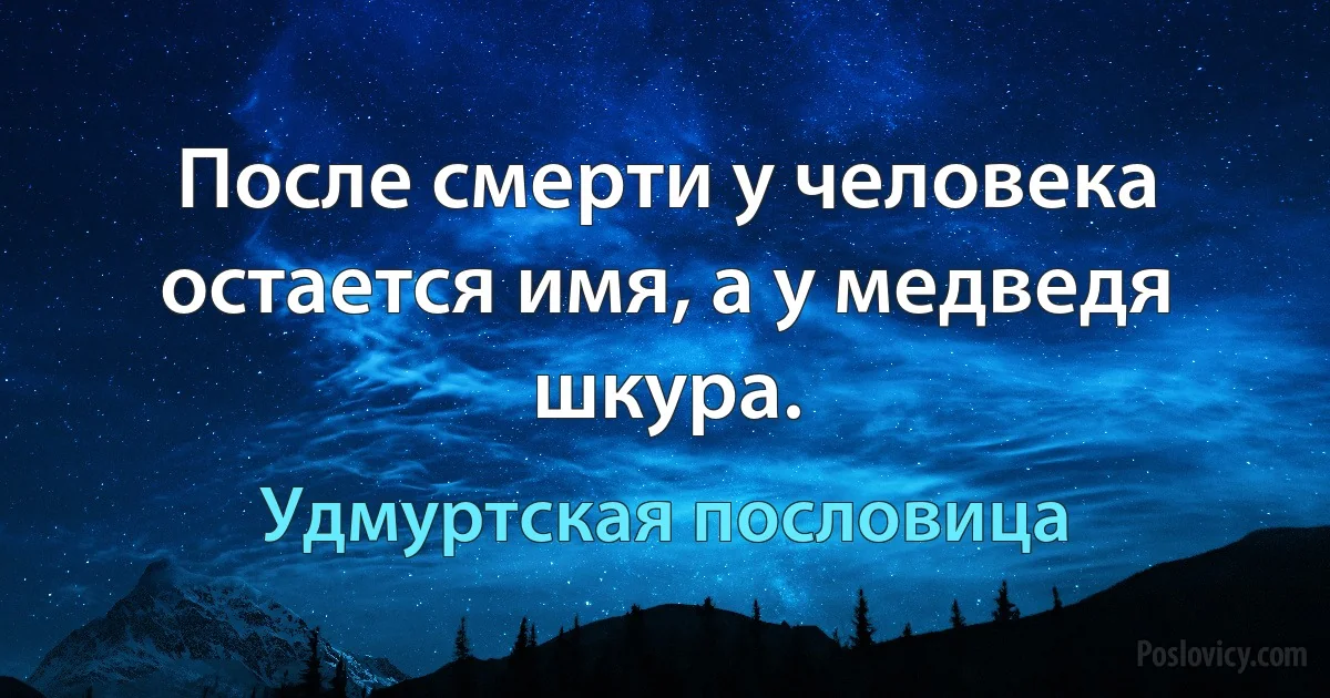 После смерти у человека остается имя, а у медведя шкура. (Удмуртская пословица)