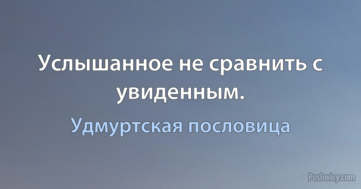 Услышанное не сравнить с увиденным. (Удмуртская пословица)