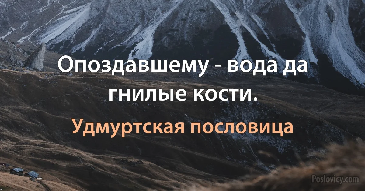 Опоздавшему - вода да гнилые кости. (Удмуртская пословица)