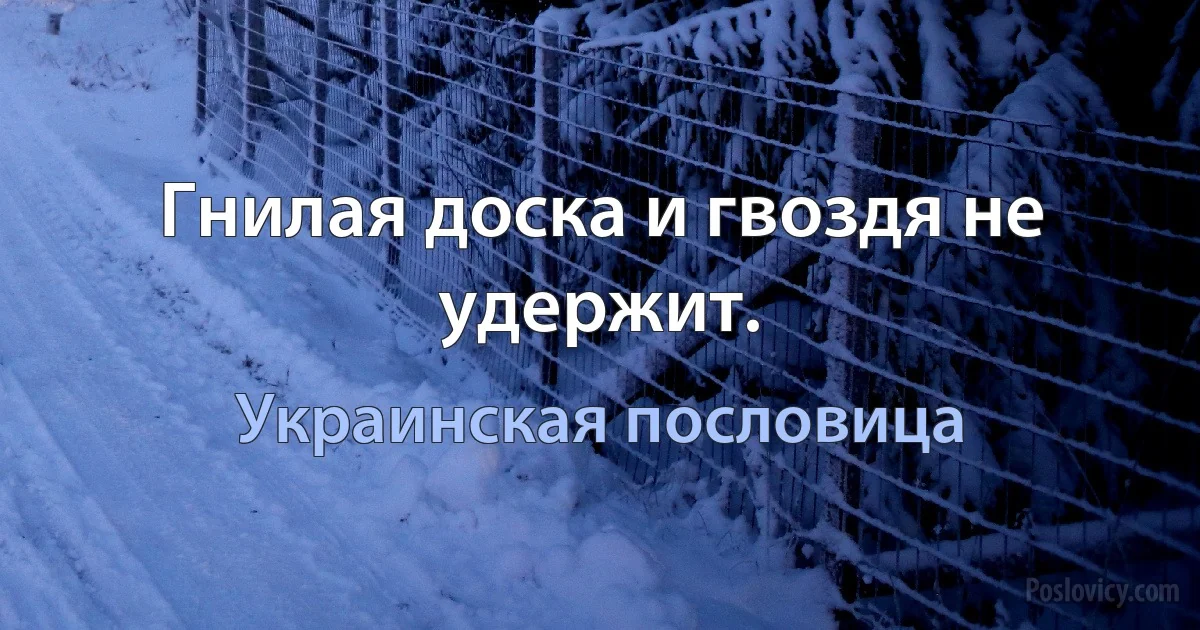 Гнилая доска и гвоздя не удержит. (Украинская пословица)