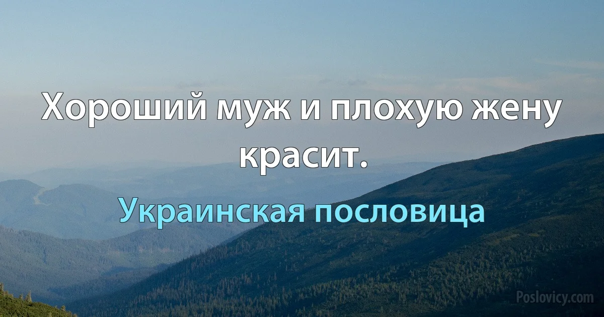 Хороший муж и плохую жену красит. (Украинская пословица)