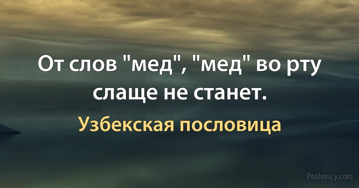 От слов "мед", "мед" во рту слаще не станет. (Узбекская пословица)