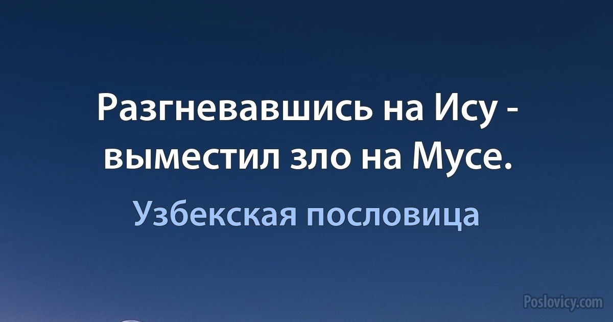 Разгневавшись на Ису - выместил зло на Мусе. (Узбекская пословица)