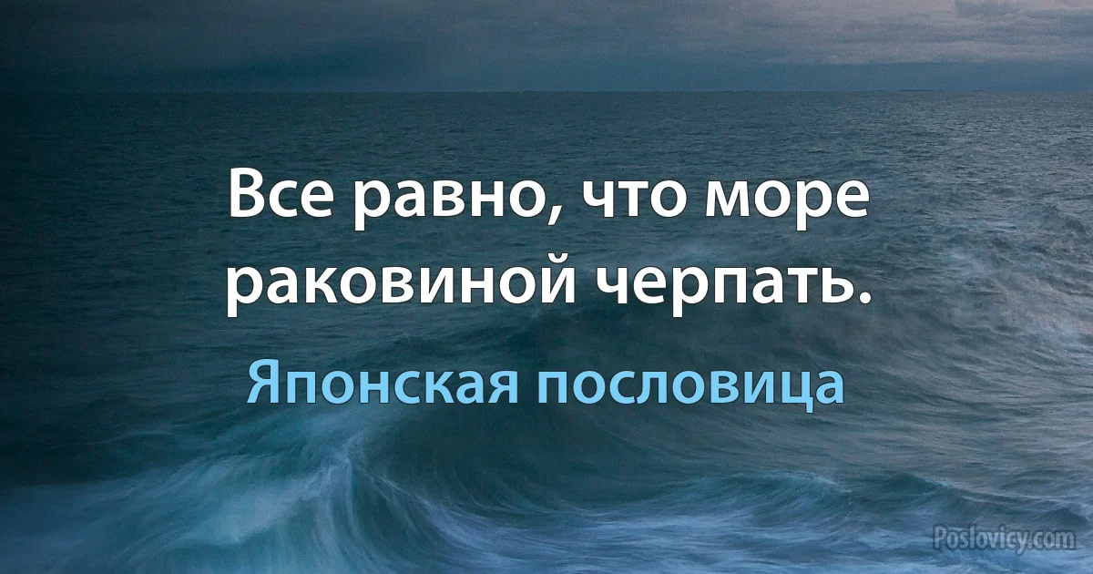 Все равно, что море раковиной черпать. (Японская пословица)