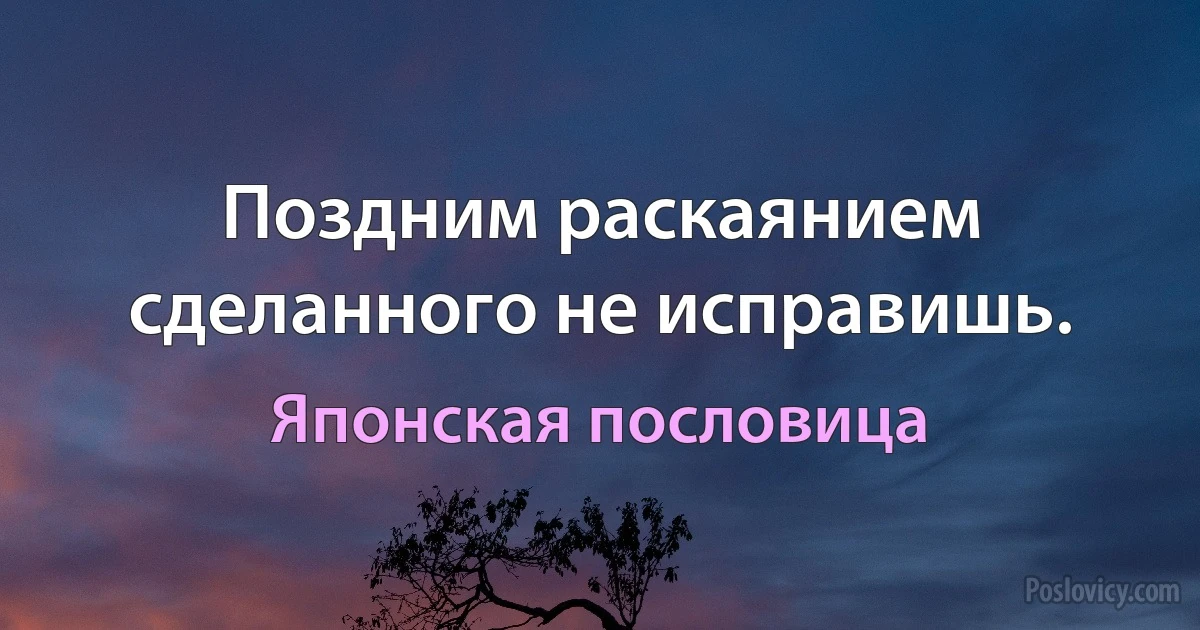 Поздним раскаянием сделанного не исправишь. (Японская пословица)