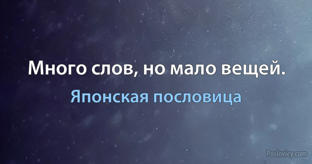 Много слов, но мало вещей. (Японская пословица)