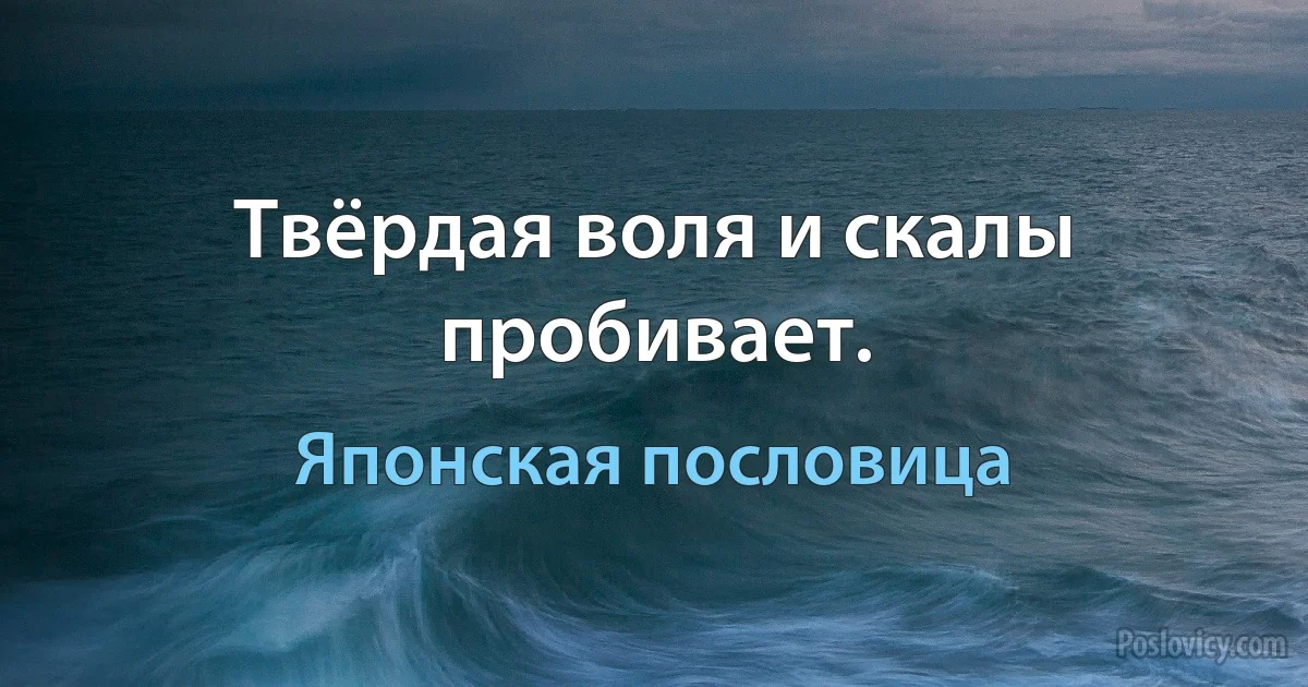 Твёрдая воля и скалы пробивает. (Японская пословица)