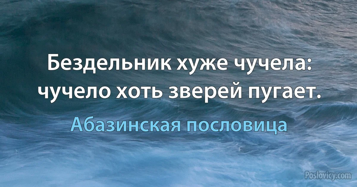 Бездельник хуже чучела: чучело хоть зверей пугает. (Абазинская пословица)