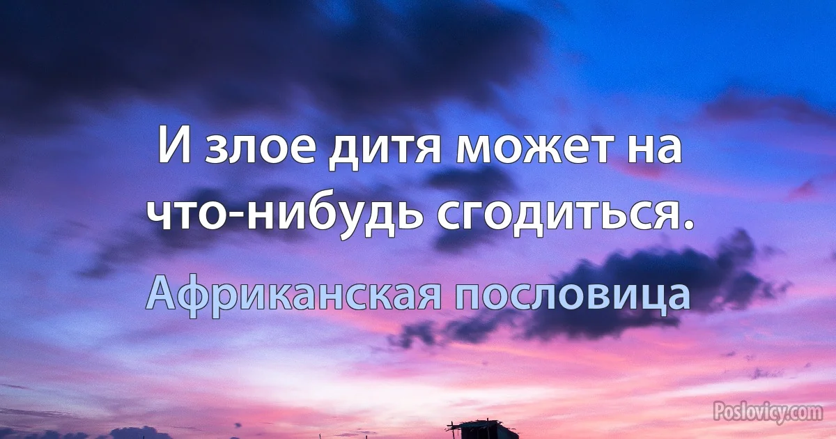 И злое дитя может на что-нибудь сгодиться. (Африканская пословица)