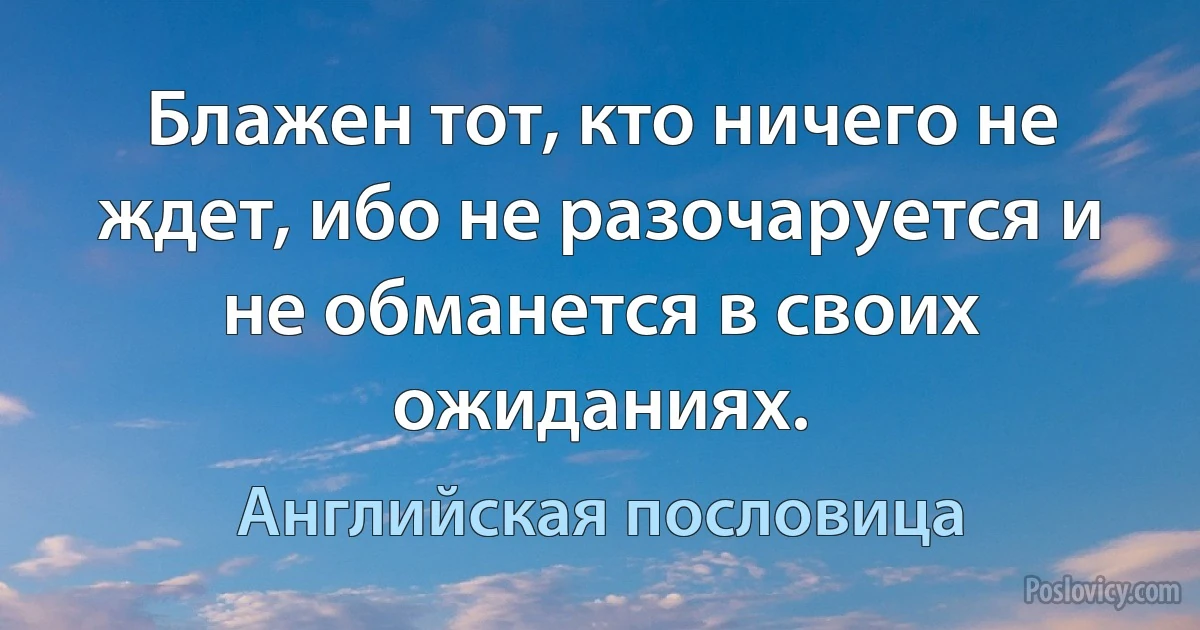 Блажен тот, кто ничего не ждет, ибо не разочаруется и не обманется в своих ожиданиях. (Английская пословица)