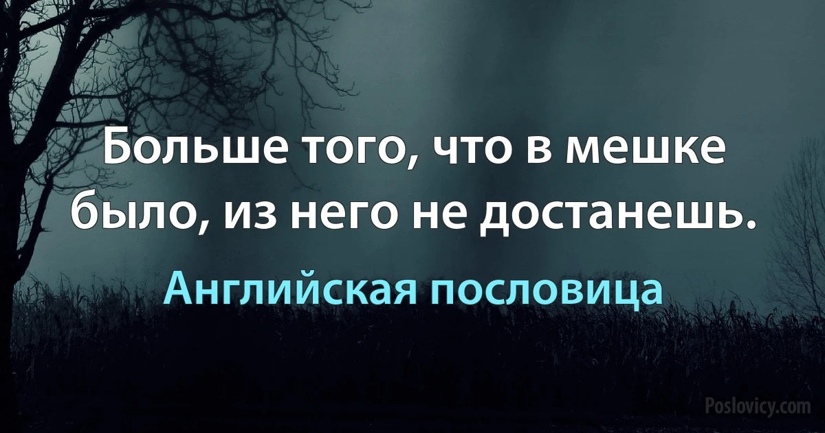 Больше того, что в мешке было, из него не достанешь. (Английская пословица)