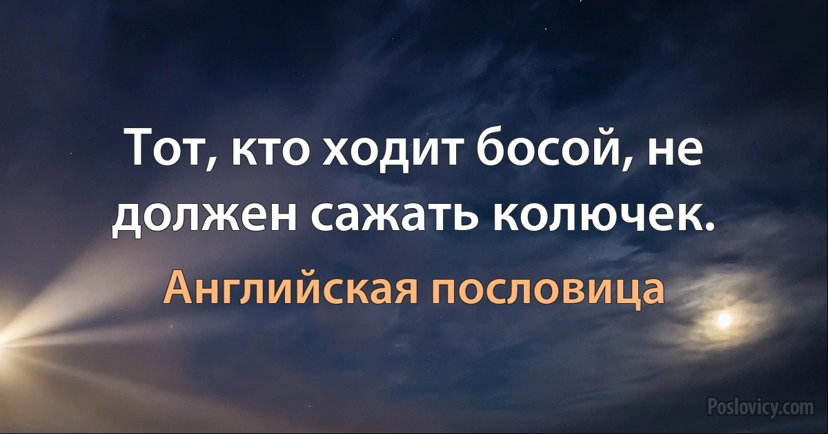 Тот, кто ходит босой, не должен сажать колючек. (Английская пословица)