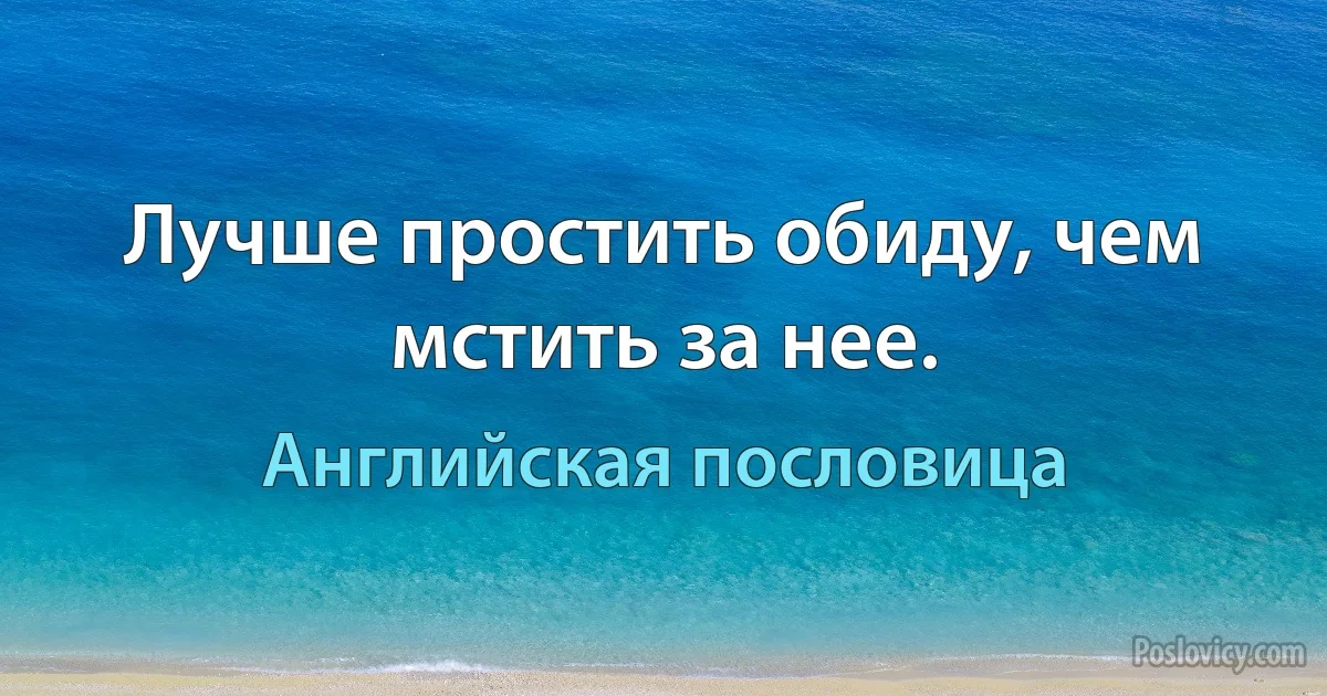 Лучше простить обиду, чем мстить за нее. (Английская пословица)