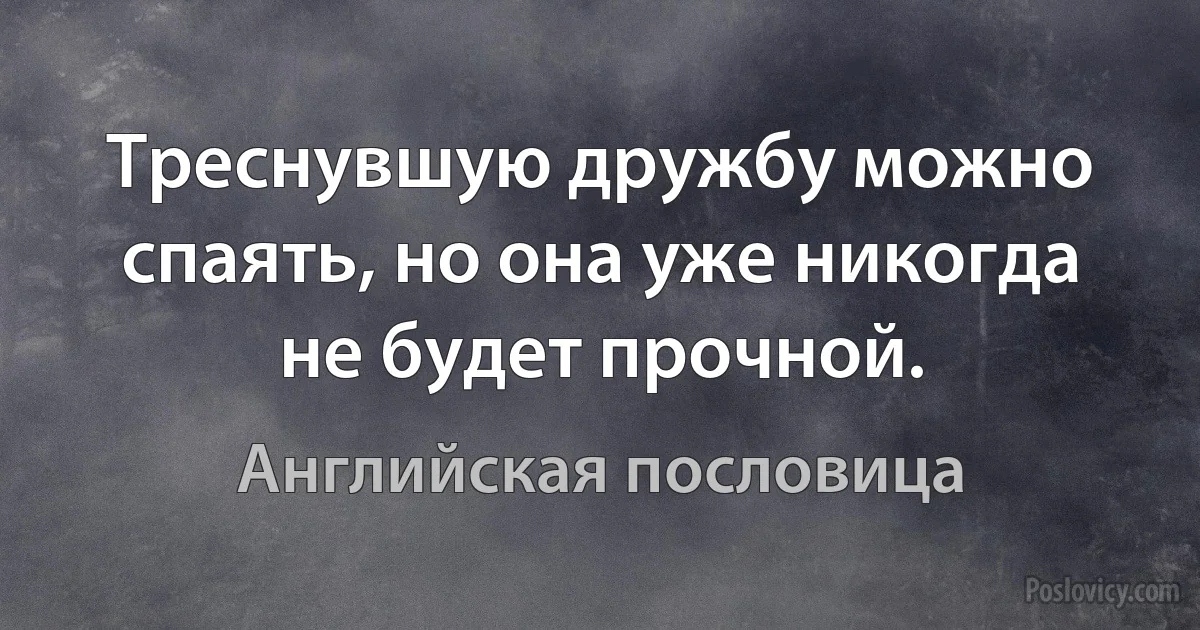 Треснувшую дружбу можно спаять, но она уже никогда не будет прочной. (Английская пословица)