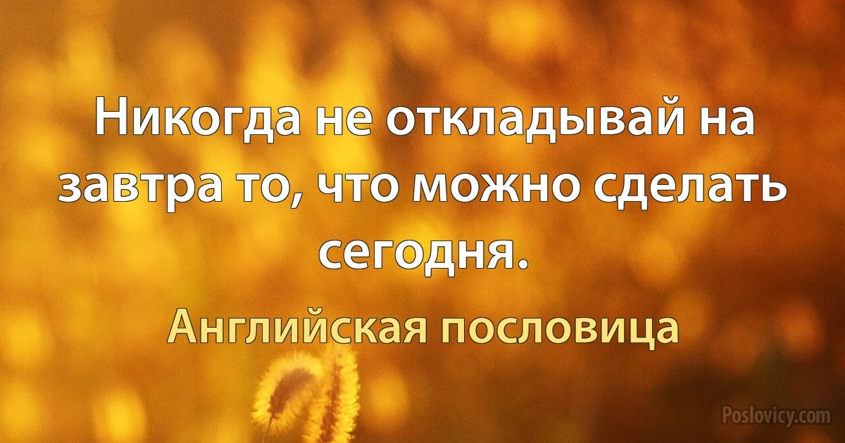 Никогда не откладывай на завтра то, что можно сделать сегодня. (Английская пословица)