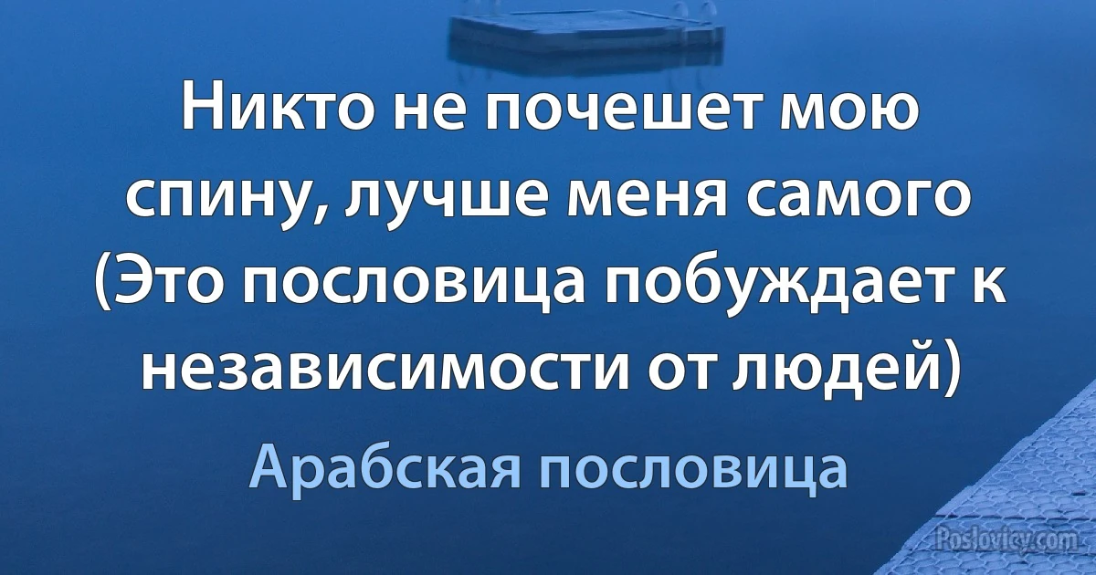 Никто не почешет мою спину, лучше меня самого (Это пословица побуждает к независимости от людей) (Арабская пословица)