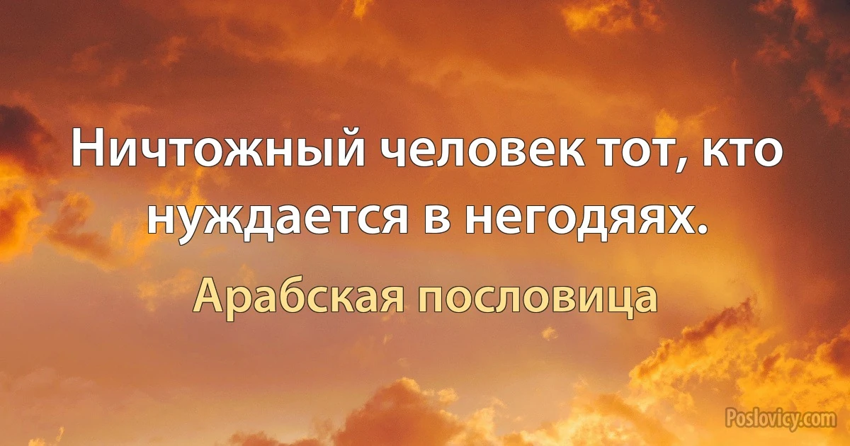 Ничтожный человек тот, кто нуждается в негодяях. (Арабская пословица)