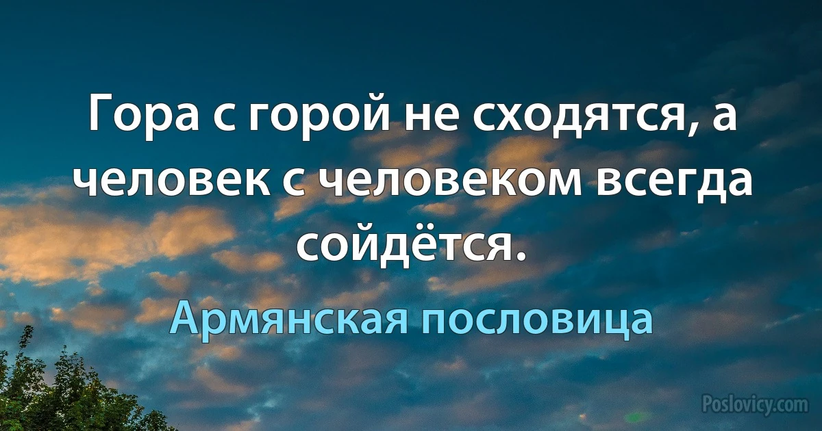 Гора с горой не сходятся, а человек с человеком всегда сойдётся. (Армянская пословица)