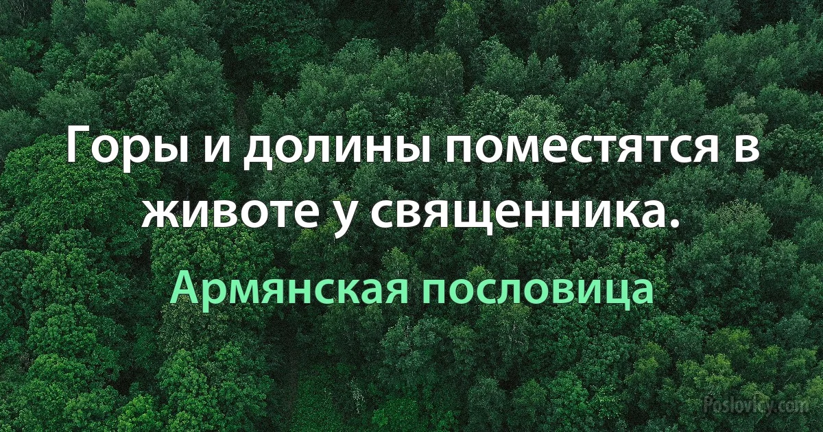 Горы и долины поместятся в животе у священника. (Армянская пословица)