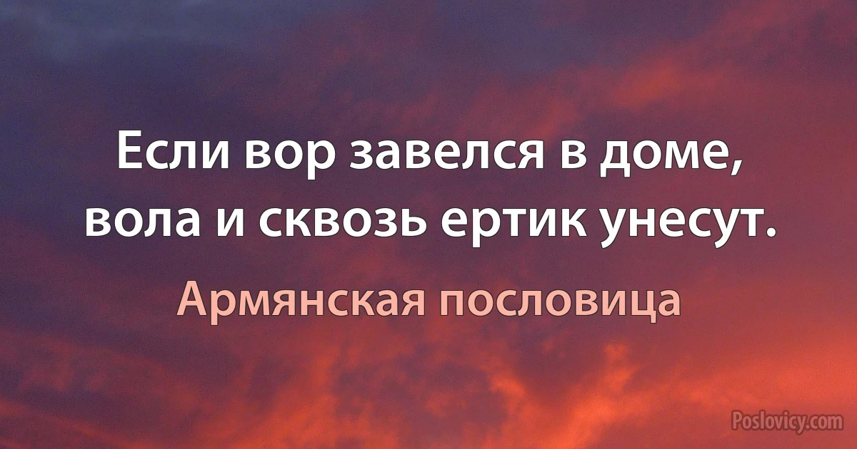 Если вор завелся в доме, вола и сквозь ертик унесут. (Армянская пословица)