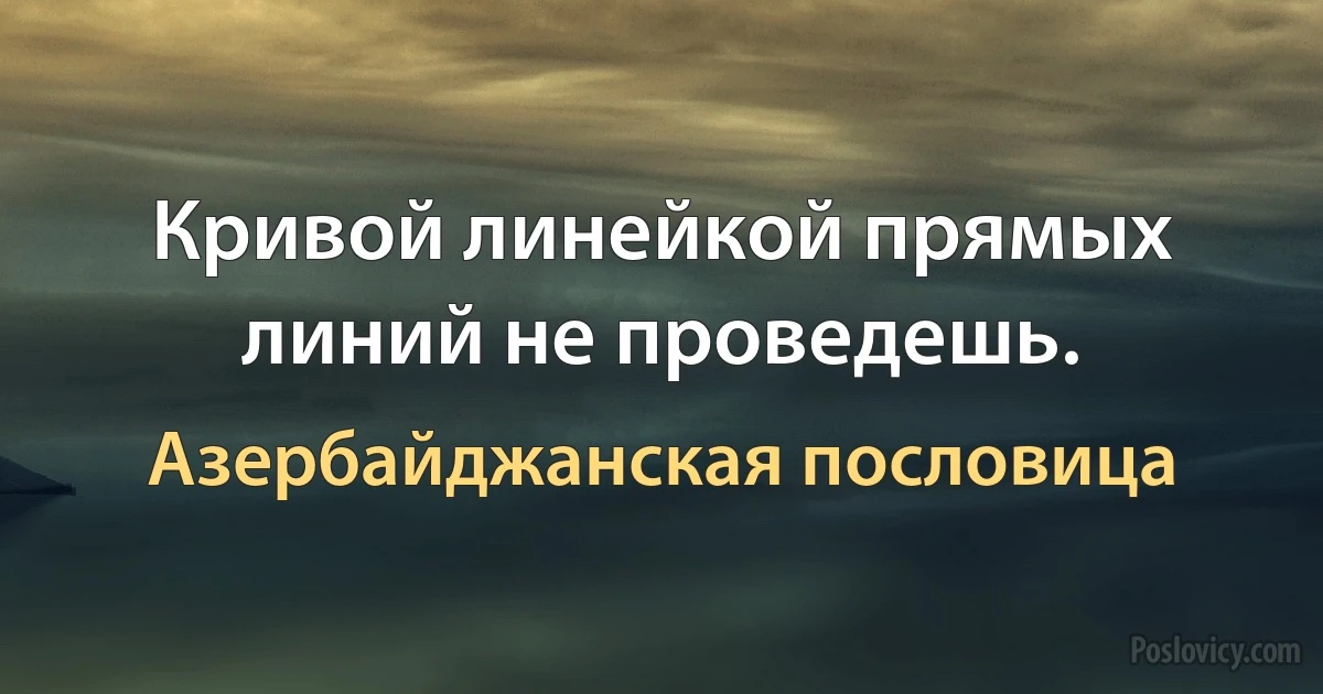 Кривой линейкой прямых линий не проведешь. (Азербайджанская пословица)