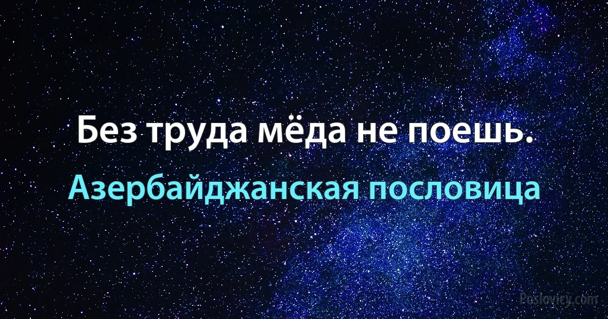 Без труда мёда не поешь. (Азербайджанская пословица)