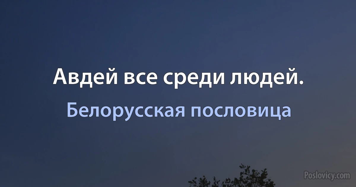 Авдей все среди людей. (Белорусская пословица)