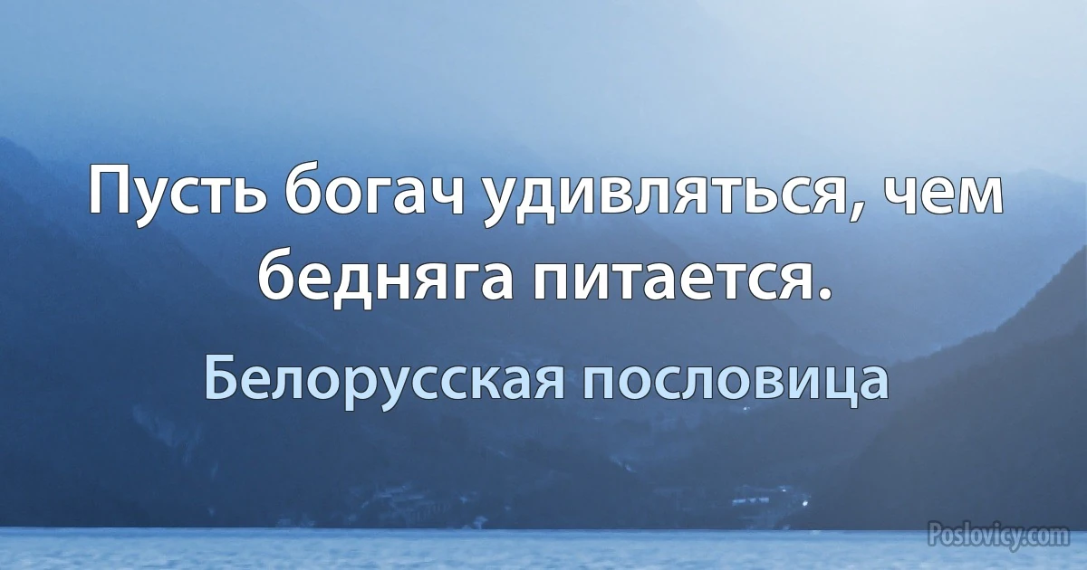 Пусть богач удивляться, чем бедняга питается. (Белорусская пословица)