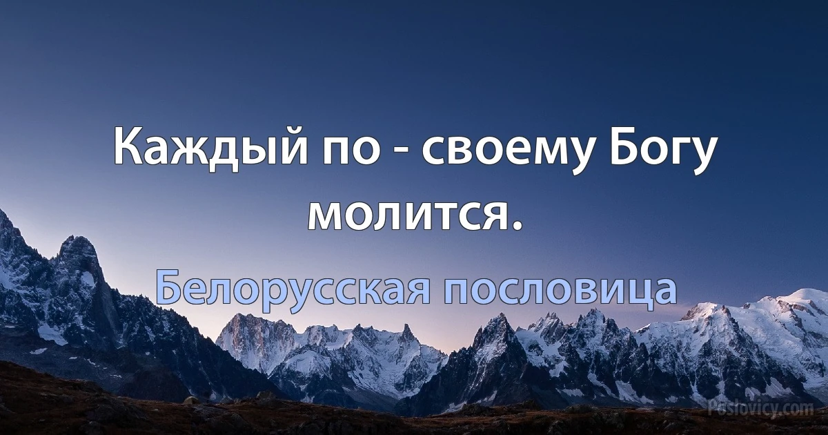 Каждый по - своему Богу молится. (Белорусская пословица)