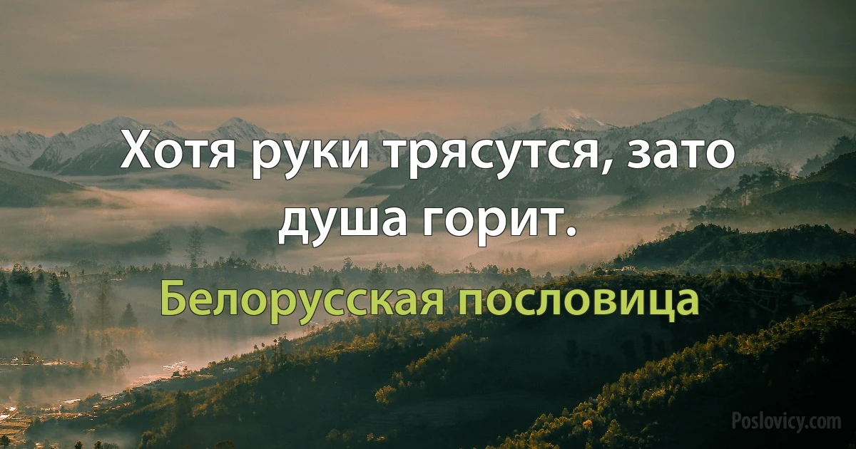 Хотя руки трясутся, зато душа горит. (Белорусская пословица)