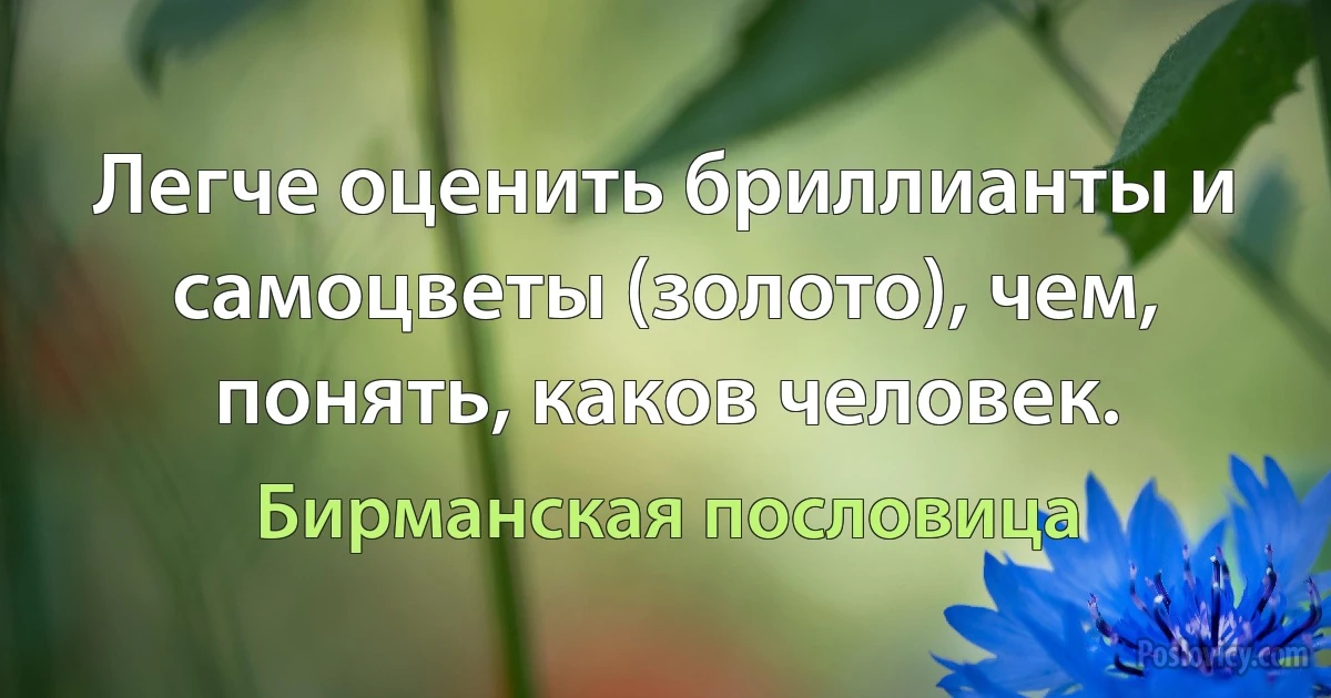 Легче оценить бриллианты и самоцветы (золото), чем, понять, каков человек. (Бирманская пословица)