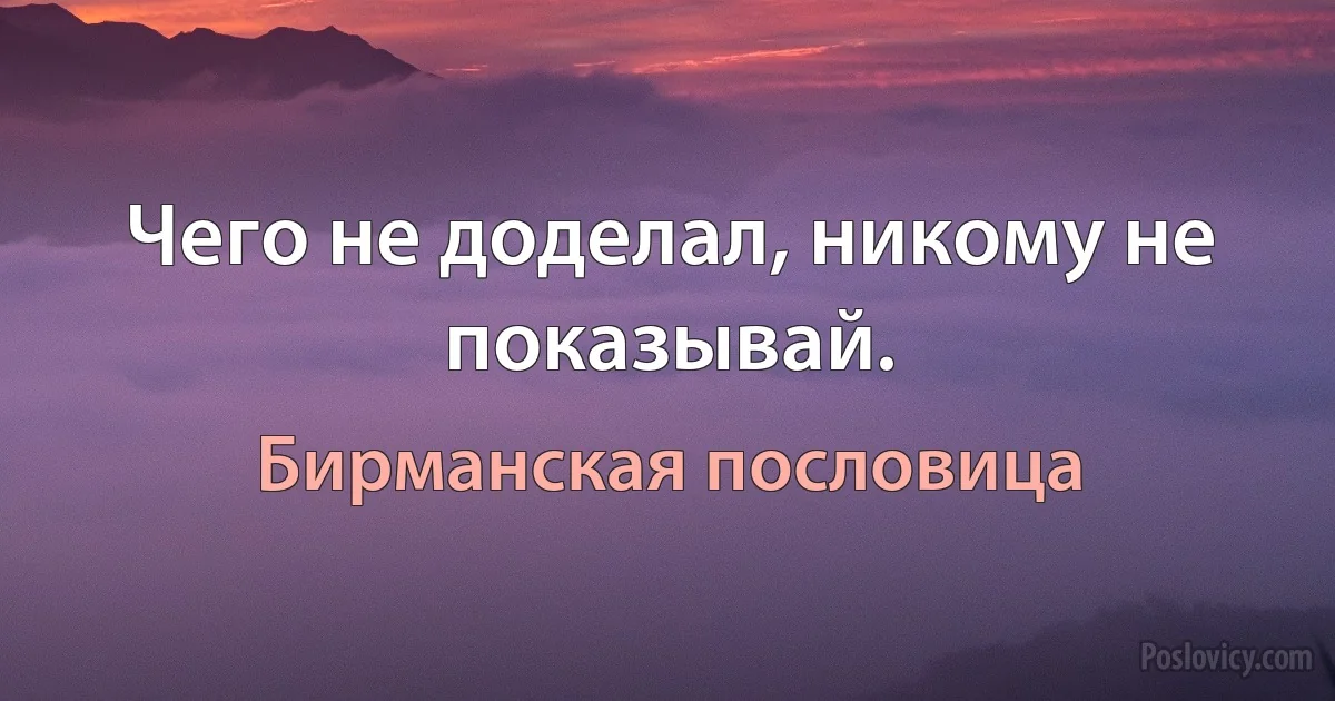 Чего не доделал, никому не показывай. (Бирманская пословица)