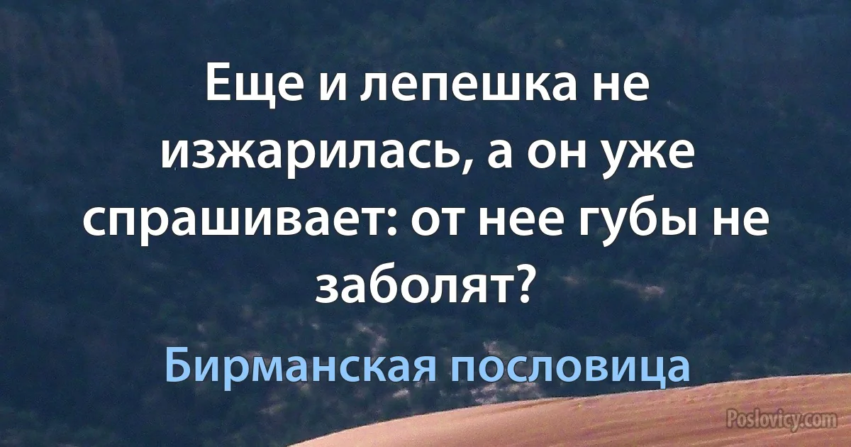 Еще и лепешка не изжарилась, а он уже спрашивает: от нее губы не заболят? (Бирманская пословица)