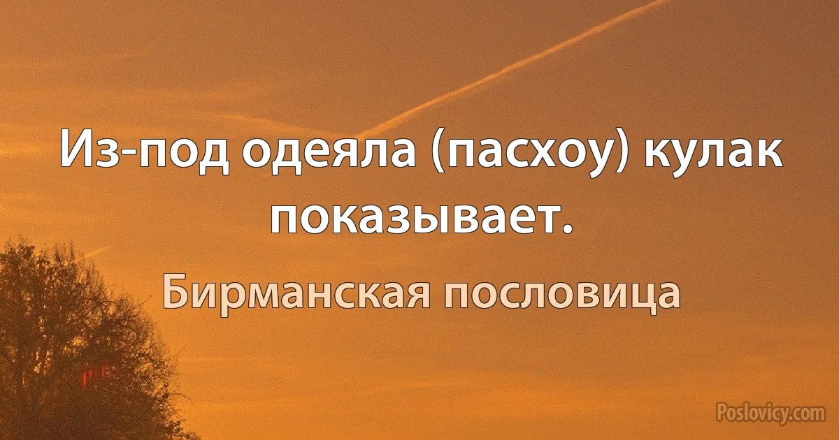 Из-под одеяла (пасхоу) кулак показывает. (Бирманская пословица)