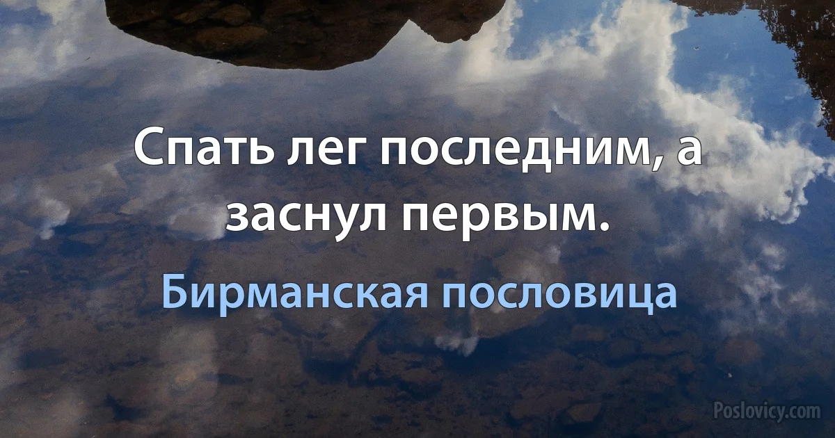 Спать лег последним, а заснул первым. (Бирманская пословица)